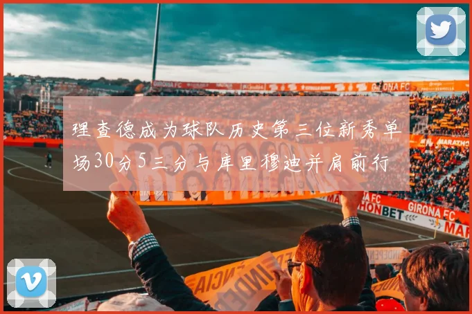 理查德成为球队历史第三位新秀单场30分5三分与库里穆迪并肩前行