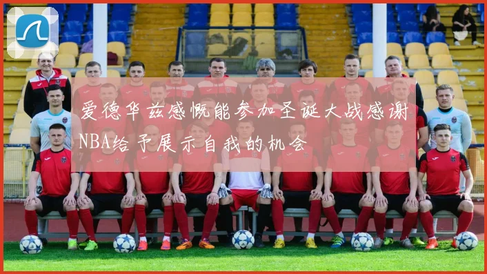 爱德华兹感慨能参加圣诞大战感谢NBA给予展示自我的机会
