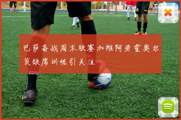 巴萨备战周末联赛加维阿劳霍奥尔莫缺席训练引关注