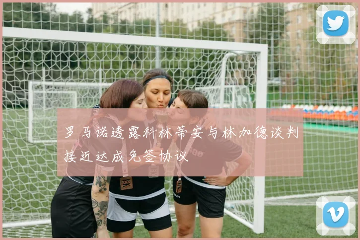 罗马诺透露科林蒂安与林加德谈判接近达成免签协议