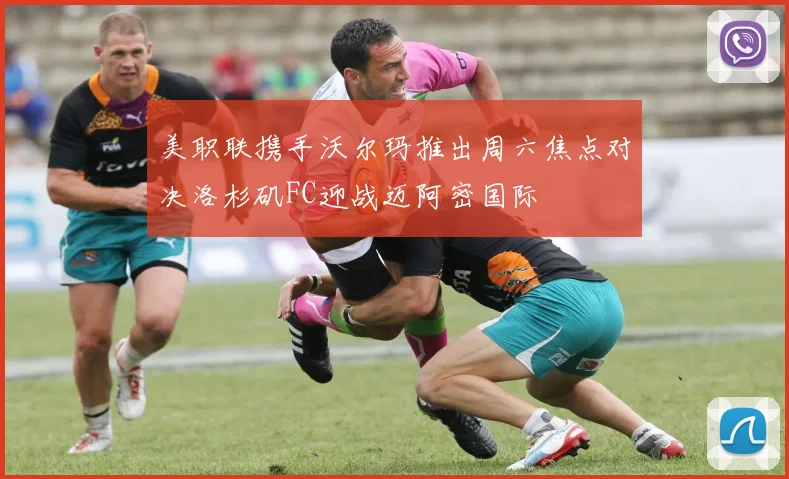 美职联携手沃尔玛推出周六焦点对决洛杉矶FC迎战迈阿密国际