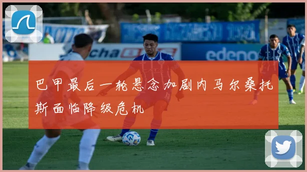 巴甲最后一轮悬念加剧内马尔桑托斯面临降级危机
