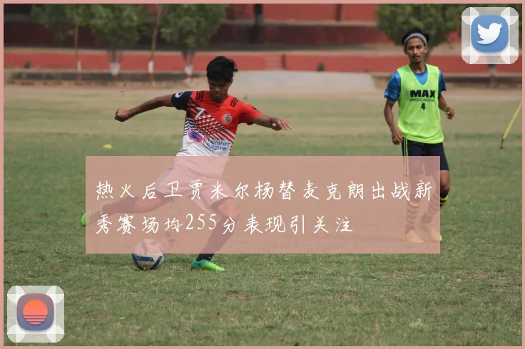 热火后卫贾米尔杨替麦克朗出战新秀赛场均255分表现引关注