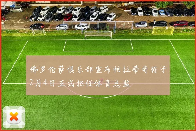 佛罗伦萨俱乐部宣布帕拉蒂奇将于2月4日正式担任体育总监
