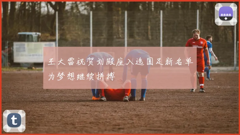 王大雷祝贺刘殿座入选国足新名单为梦想继续拼搏