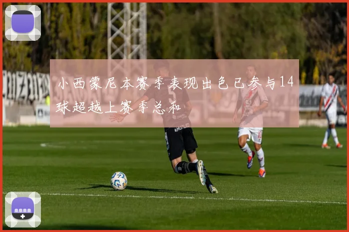 小西蒙尼本赛季表现出色已参与14球超越上赛季总和