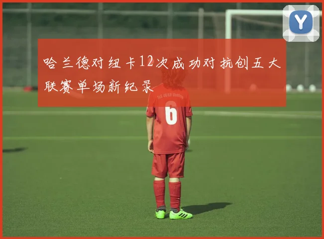 哈兰德对纽卡12次成功对抗创五大联赛单场新纪录