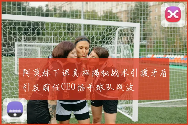 阿莫林下课真相揭秘战术引援矛盾引发前任CEO插手球队风波