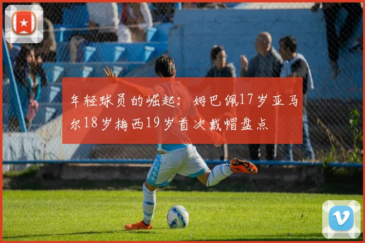 年轻球员的崛起：姆巴佩17岁亚马尔18岁梅西19岁首次戴帽盘点