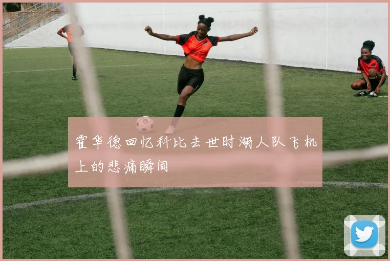 霍华德回忆科比去世时湖人队飞机上的悲痛瞬间