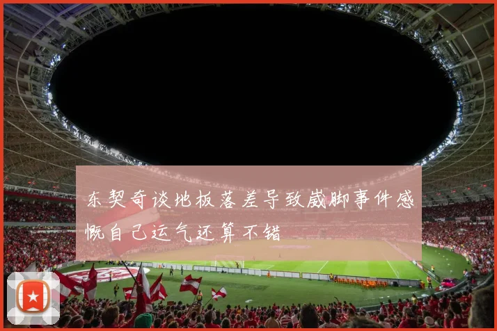 东契奇谈地板落差导致崴脚事件感慨自己运气还算不错