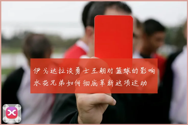 伊戈达拉谈勇士王朝对篮球的影响水花兄弟如何彻底革新这项运动