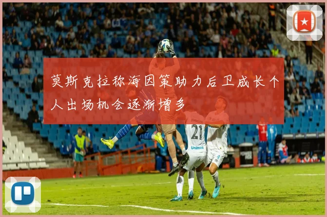 莫斯克拉称海因策助力后卫成长个人出场机会逐渐增多
