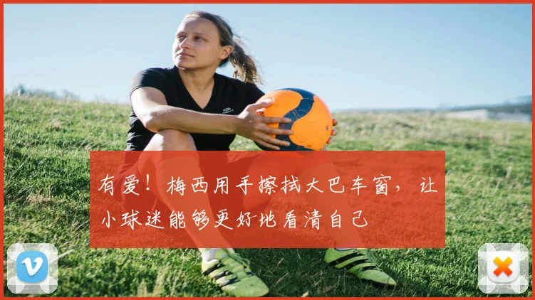 有爱！梅西用手擦拭大巴车窗，让小球迷能够更好地看清自己
