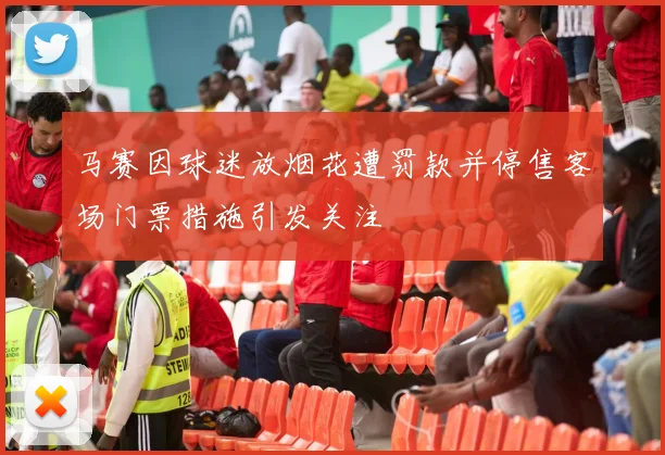马赛因球迷放烟花遭罚款并停售客场门票措施引发关注
