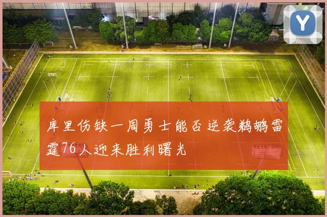 库里伤缺一周勇士能否逆袭鹈鹕雷霆76人迎来胜利曙光