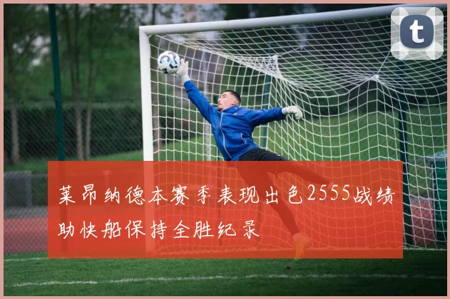 莱昂纳德本赛季表现出色2555战绩助快船保持全胜纪录