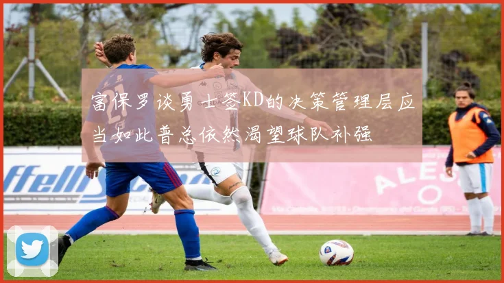 富保罗谈勇士签KD的决策管理层应当如此普总依然渴望球队补强