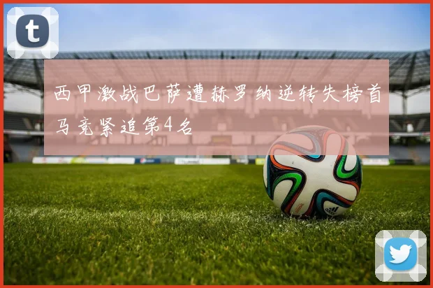 西甲激战巴萨遭赫罗纳逆转失榜首马竞紧追第4名