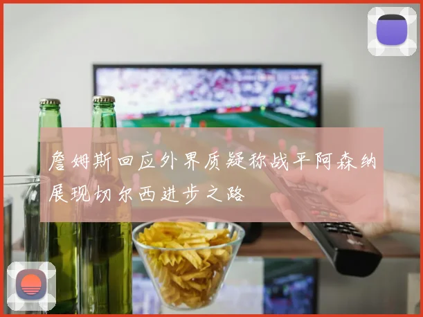 詹姆斯回应外界质疑称战平阿森纳展现切尔西进步之路