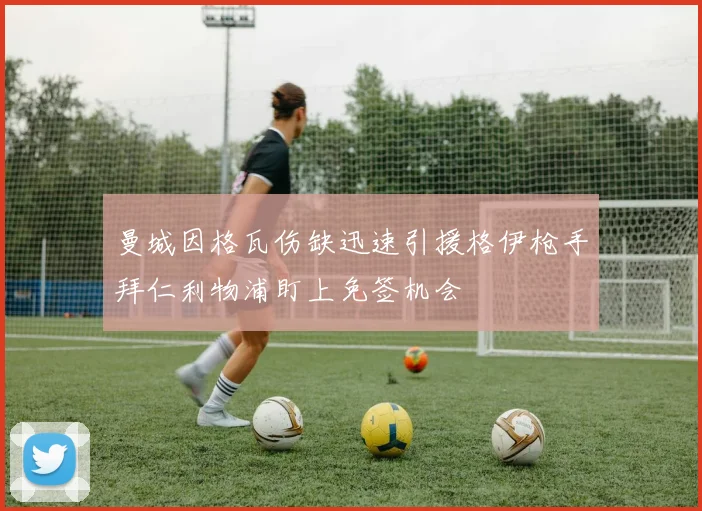 曼城因格瓦伤缺迅速引援格伊枪手拜仁利物浦盯上免签机会