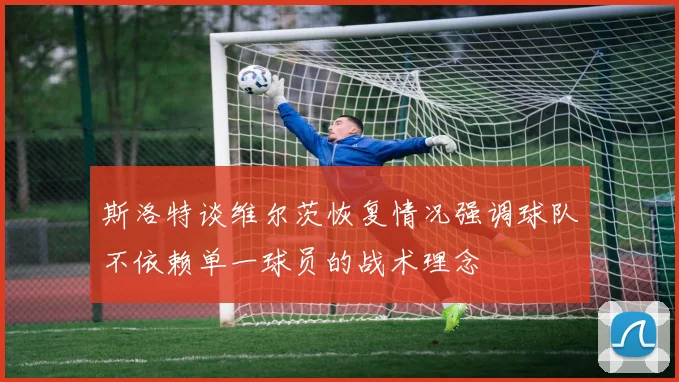 斯洛特谈维尔茨恢复情况强调球队不依赖单一球员的战术理念