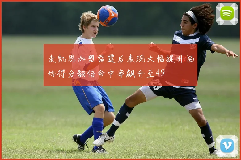麦凯恩加盟雷霆后表现大幅提升场均得分翻倍命中率飙升至49