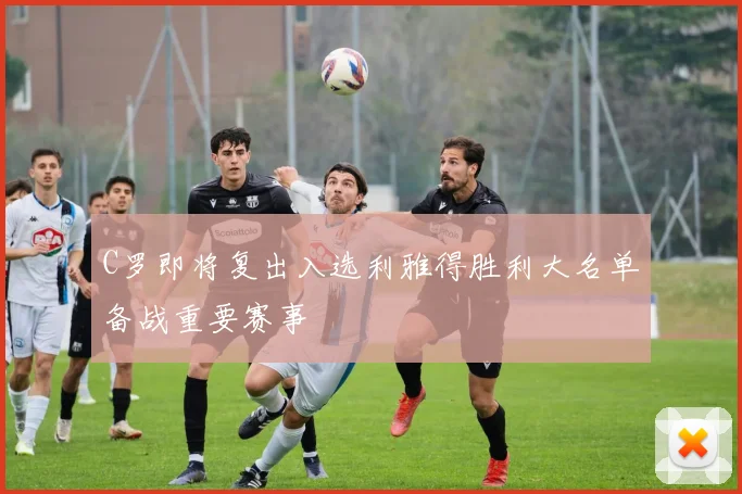 C罗即将复出入选利雅得胜利大名单备战重要赛事