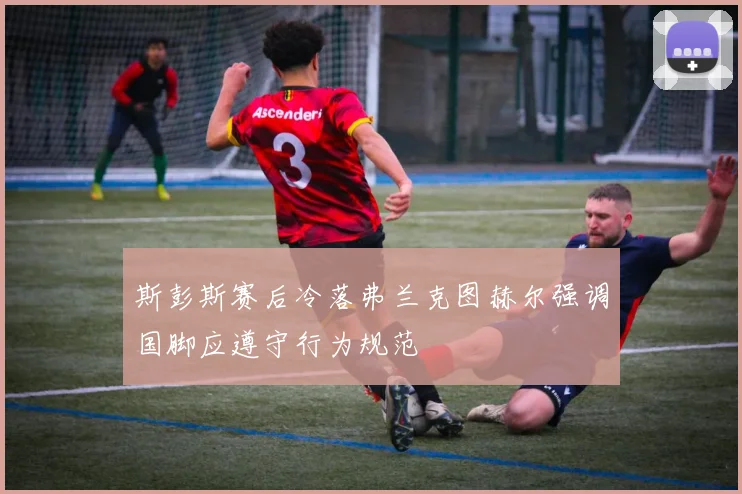 斯彭斯赛后冷落弗兰克图赫尔强调国脚应遵守行为规范