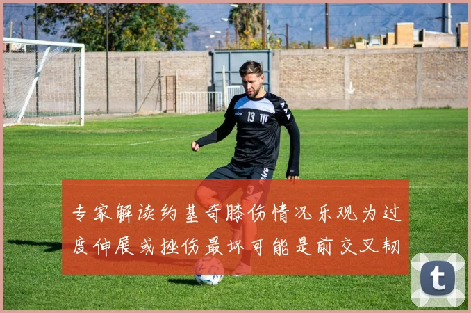 专家解读约基奇膝伤情况乐观为过度伸展或挫伤最坏可能是前交叉韧带撕裂