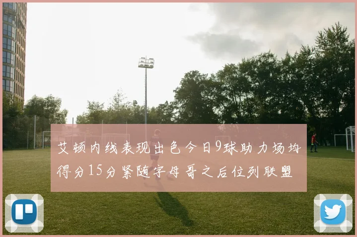 艾顿内线表现出色今日9球助力场均得分15分紧随字母哥之后位列联盟第二