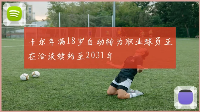 卡尔年满18岁自动转为职业球员正在洽谈续约至2031年