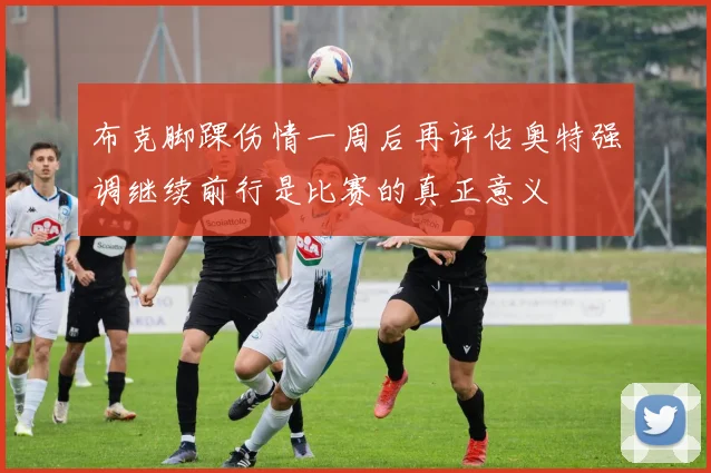 布克脚踝伤情一周后再评估奥特强调继续前行是比赛的真正意义