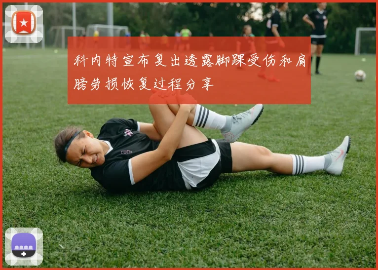 科内特宣布复出透露脚踝受伤和肩膀劳损恢复过程分享