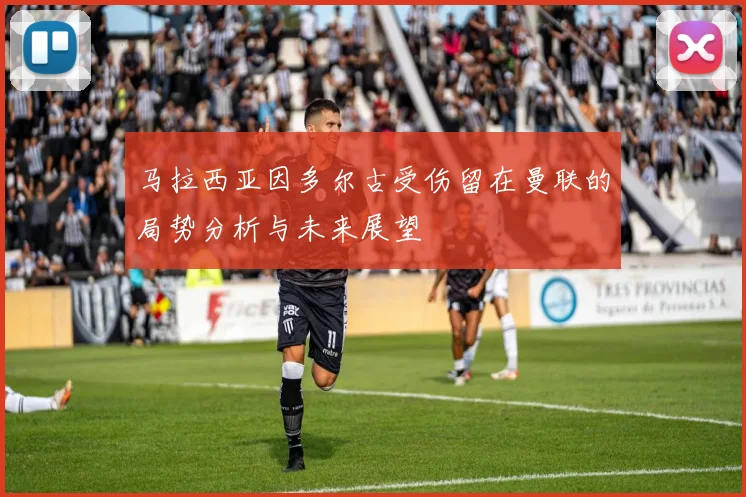 马拉西亚因多尔古受伤留在曼联的局势分析与未来展望
