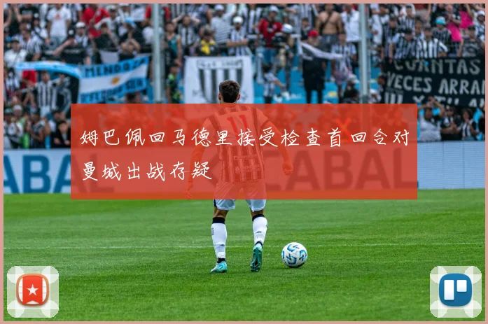 姆巴佩回马德里接受检查首回合对曼城出战存疑